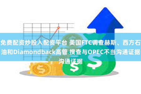 免费配资炒股入配资平台 美国FTC调查赫斯、西方石油和Diamondback高管 搜查与OPEC不当沟通证据