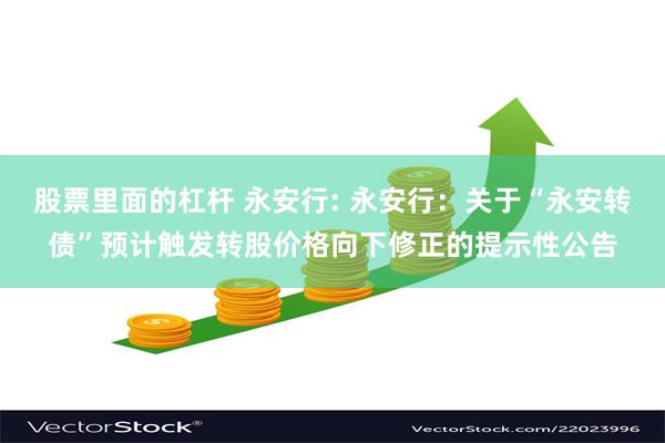股票里面的杠杆 永安行: 永安行:关于“永安转债”预计触发转股价格向下修正的提示性公告