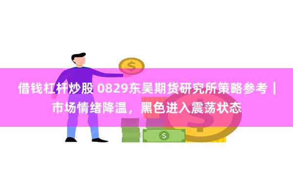 借钱杠杆炒股 0829东吴期货研究所策略参考｜市场情绪降温，黑色进入震荡状态