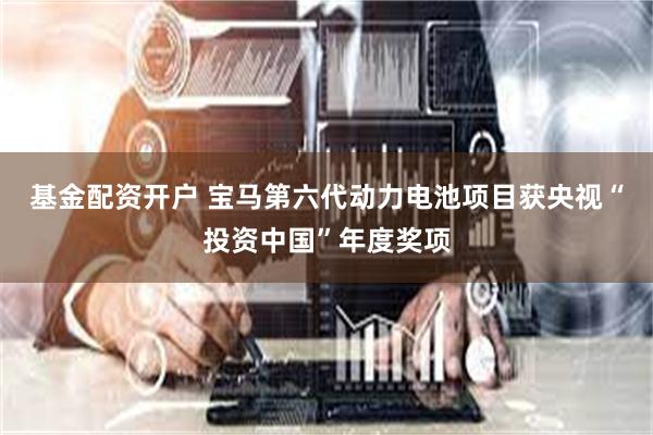 基金配资开户 宝马第六代动力电池项目获央视“投资中国”年度奖项