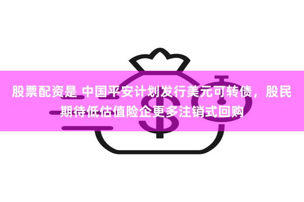 股票配资是 中国平安计划发行美元可转债，股民期待低估值险企更多注销式回购