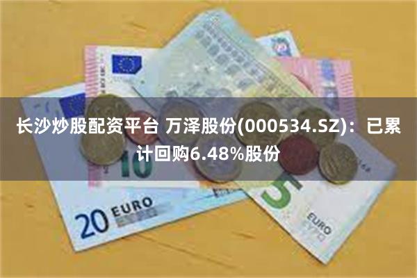 长沙炒股配资平台 万泽股份(000534.SZ)：已累计回购6.48%股份