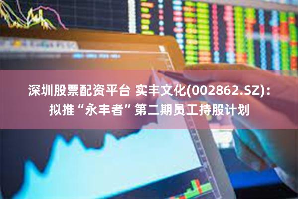深圳股票配资平台 实丰文化(002862.SZ)：拟推“永丰者”第二期员工持股计划