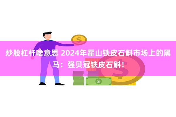 炒股杠杆啥意思 2024年霍山铁皮石斛市场上的黑马：强贝冠铁皮石斛！
