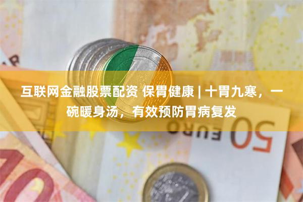 互联网金融股票配资 保胃健康 | 十胃九寒，一碗暖身汤，有效预防胃病复发