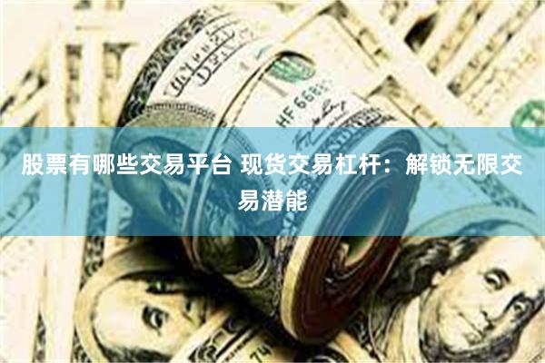 股票有哪些交易平台 现货交易杠杆：解锁无限交易潜能