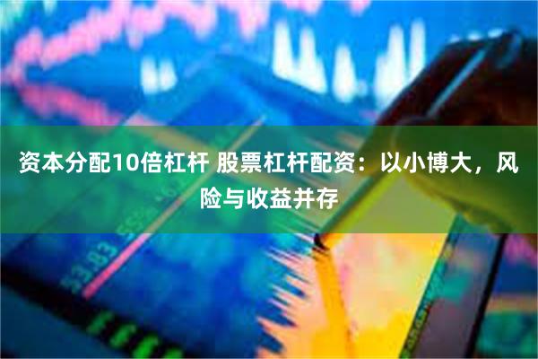 资本分配10倍杠杆 股票杠杆配资：以小博大，风险与收益并存