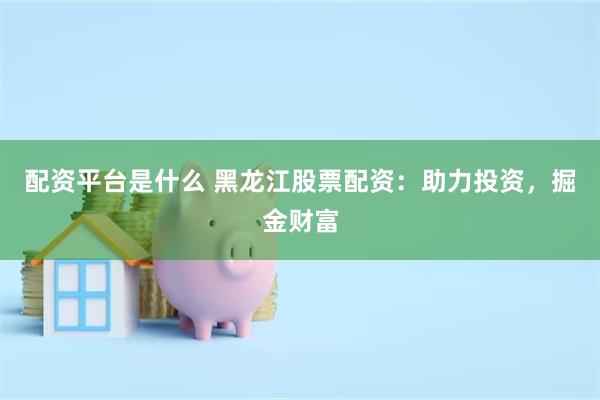配资平台是什么 黑龙江股票配资：助力投资，掘金财富
