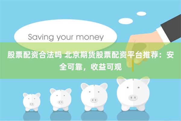 股票配资合法吗 北京期货股票配资平台推荐：安全可靠，收益可观