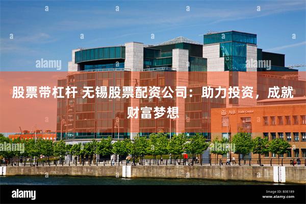 股票带杠杆 无锡股票配资公司：助力投资，成就财富梦想