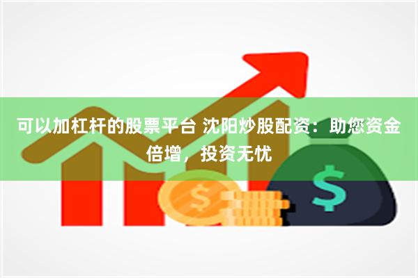 可以加杠杆的股票平台 沈阳炒股配资：助您资金倍增，投资无忧