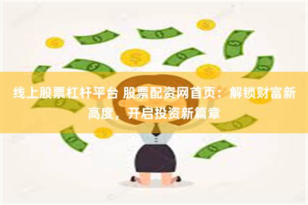 线上股票杠杆平台 股票配资网首页：解锁财富新高度，开启投资新篇章