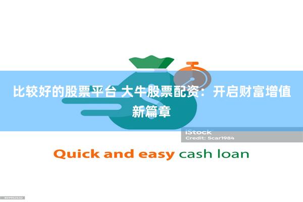 比较好的股票平台 大牛股票配资：开启财富增值新篇章
