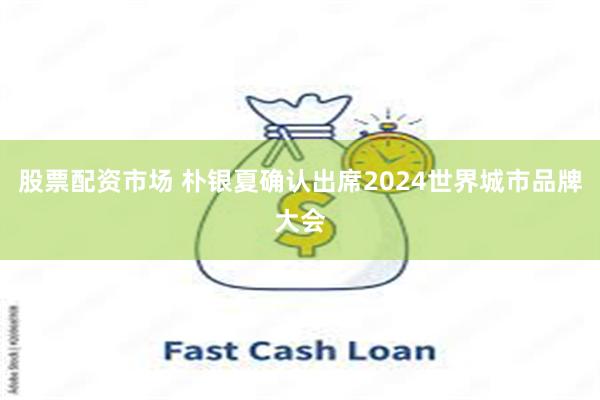 股票配资市场 朴银夏确认出席2024世界城市品牌大会