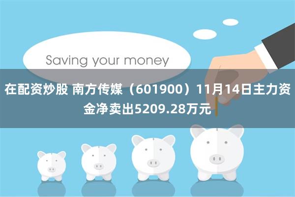 在配资炒股 南方传媒（601900）11月14日主力资金净卖出5209.28万元