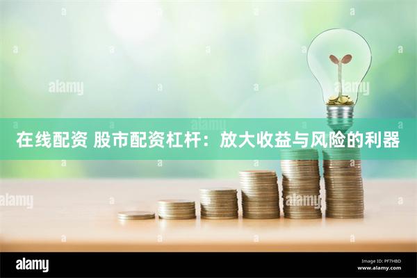 在线配资 股市配资杠杆：放大收益与风险的利器