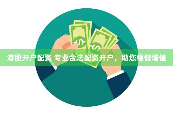 港股开户配资 专业合法配资开户，助您稳健增值