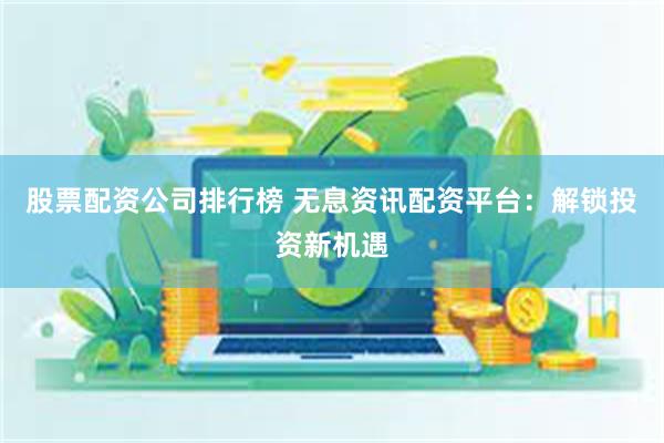 股票配资公司排行榜 无息资讯配资平台：解锁投资新机遇