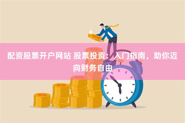 配资股票开户网站 股票投资：入门指南，助你迈向财务自由
