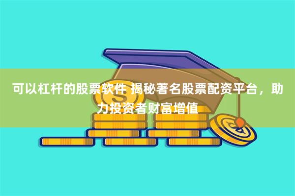 可以杠杆的股票软件 揭秘著名股票配资平台，助力投资者财富增值