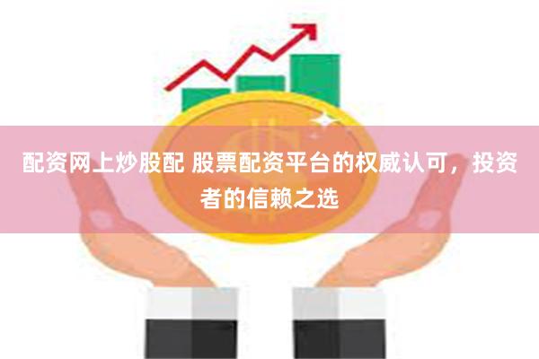 配资网上炒股配 股票配资平台的权威认可，投资者的信赖之选