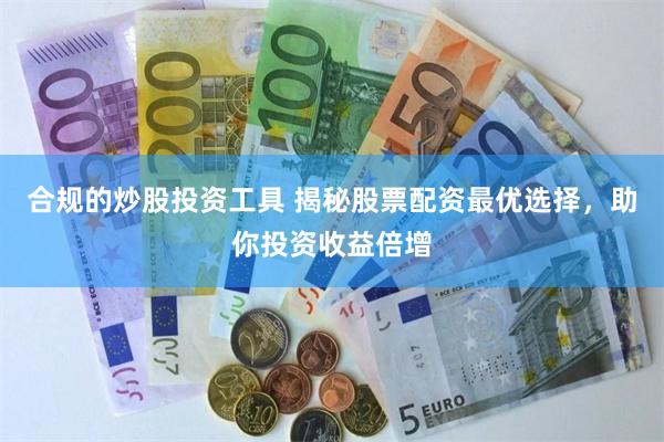 合规的炒股投资工具 揭秘股票配资最优选择，助你投资收益倍增
