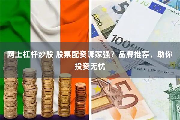 网上杠杆炒股 股票配资哪家强？品牌推荐，助你投资无忧