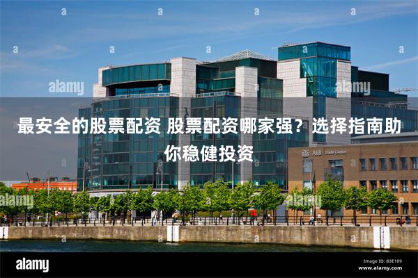 最安全的股票配资 股票配资哪家强？选择指南助你稳健投资
