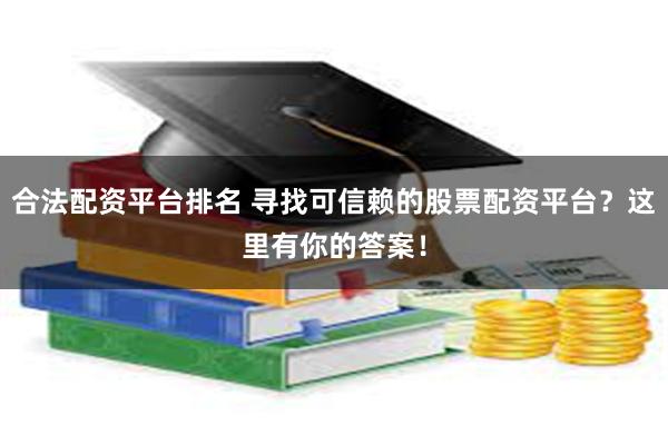 合法配资平台排名 寻找可信赖的股票配资平台？这里有你的答案！