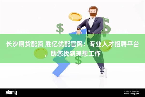 长沙期货配资 胜亿优配官网：专业人才招聘平台，助您找到理想工作