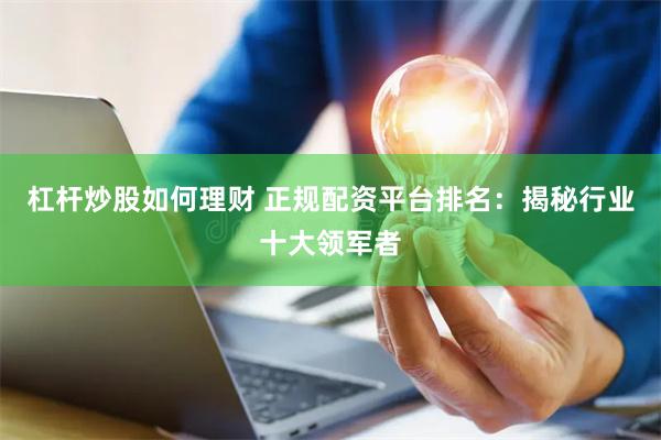 杠杆炒股如何理财 正规配资平台排名：揭秘行业十大领军者
