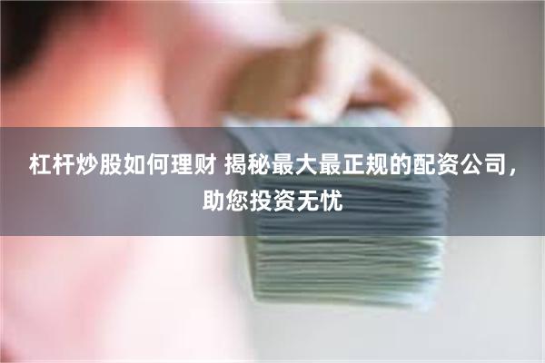 杠杆炒股如何理财 揭秘最大最正规的配资公司，助您投资无忧
