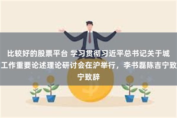 比较好的股票平台 学习贯彻习近平总书记关于城市工作重要论述理论研讨会在沪举行，李书磊陈吉宁致辞