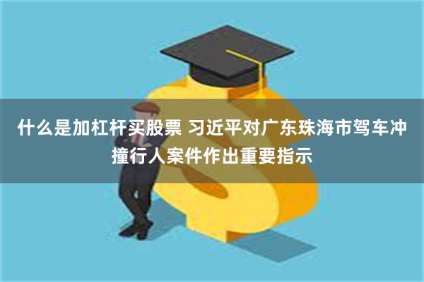 什么是加杠杆买股票 习近平对广东珠海市驾车冲撞行人案件作出重要指示