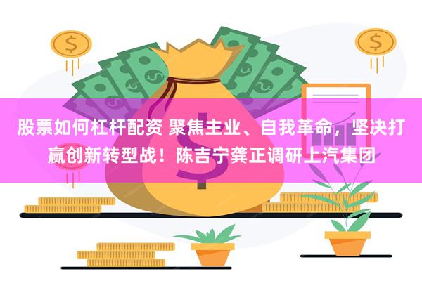 股票如何杠杆配资 聚焦主业、自我革命，坚决打赢创新转型战！陈吉宁龚正调研上汽集团