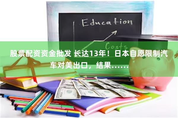 股票配资资金批发 长达13年！日本自愿限制汽车对美出口，结果……