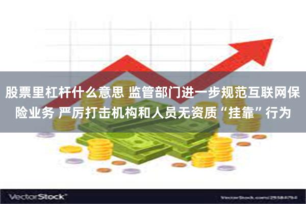 股票里杠杆什么意思 监管部门进一步规范互联网保险业务 严厉打击机构和人员无资质“挂靠”行为