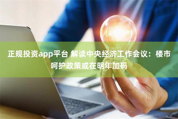 正规投资app平台 解读中央经济工作会议：楼市呵护政策或在明年加码