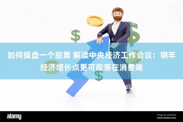 如何操盘一个股票 解读中央经济工作会议：明年经济增长点更可能落在消费端
