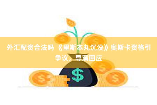 外汇配资合法吗 《里斯本丸沉没》奥斯卡资格引争议，导演回应