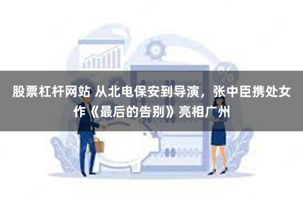 股票杠杆网站 从北电保安到导演，张中臣携处女作《最后的告别》亮相广州