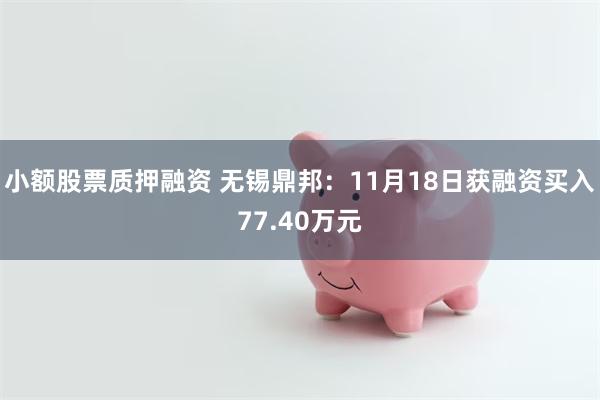 小额股票质押融资 无锡鼎邦：11月18日获融资买入77.40万元