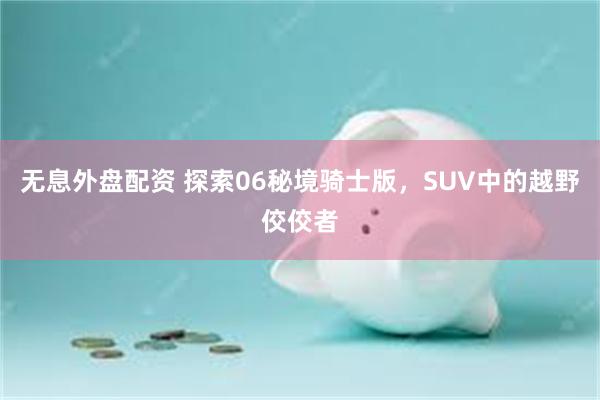 无息外盘配资 探索06秘境骑士版，SUV中的越野佼佼者
