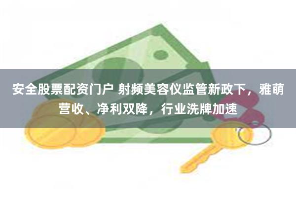 安全股票配资门户 射频美容仪监管新政下，雅萌营收、净利双降，行业洗牌加速
