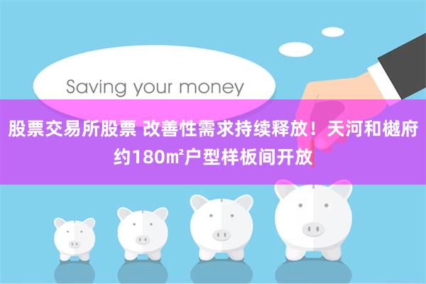 股票交易所股票 改善性需求持续释放！天河和樾府约180㎡户型样板间开放