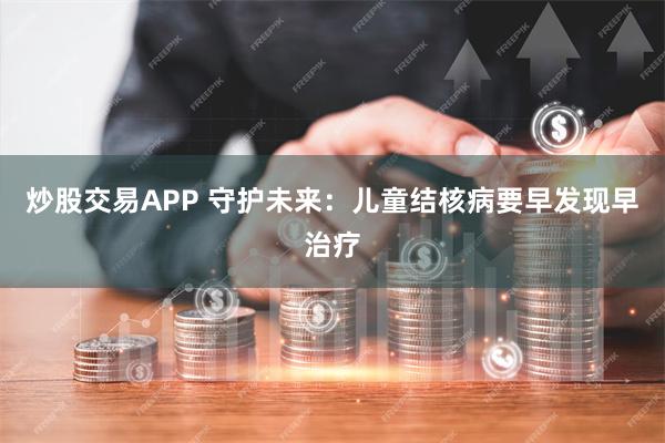 炒股交易APP 守护未来：儿童结核病要早发现早治疗