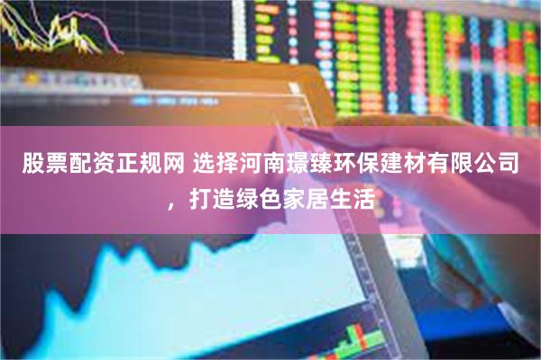 股票配资正规网 选择河南璟臻环保建材有限公司，打造绿色家居生活