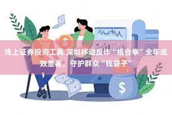 线上证券投资工具 深圳移动反诈“组合拳”全年成效显著，守护群众“钱袋子”