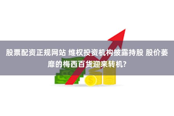股票配资正规网站 维权投资机构披露持股 股价萎靡的梅西百货迎来转机?