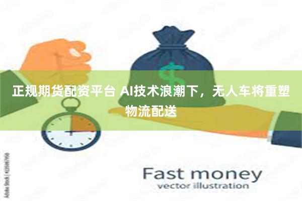 正规期货配资平台 AI技术浪潮下，无人车将重塑物流配送